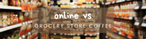 Online vs Grocery Store Coffee